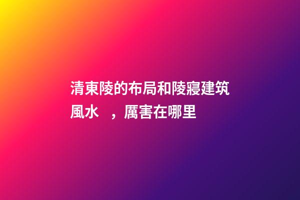 清東陵的布局和陵寢建筑風水，厲害在哪里